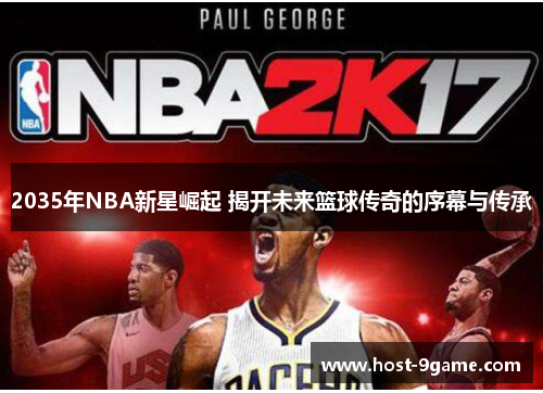 2035年NBA新星崛起 揭开未来篮球传奇的序幕与传承