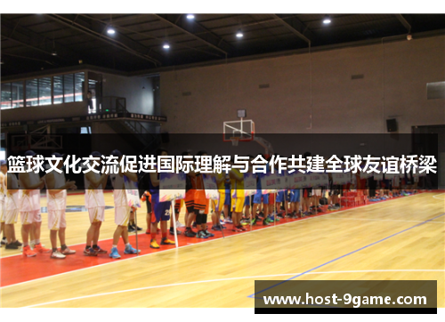 篮球文化交流促进国际理解与合作共建全球友谊桥梁