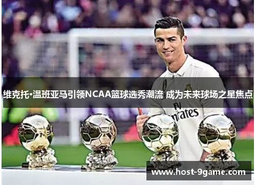 维克托·温班亚马引领NCAA篮球选秀潮流 成为未来球场之星焦点