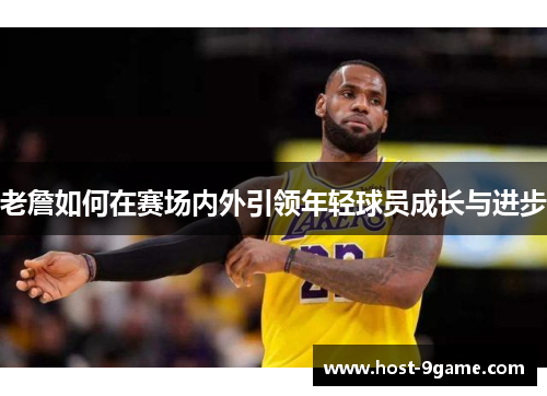 老詹如何在赛场内外引领年轻球员成长与进步