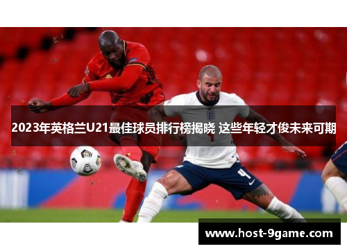 2023年英格兰U21最佳球员排行榜揭晓 这些年轻才俊未来可期