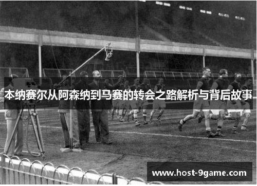 本纳赛尔从阿森纳到马赛的转会之路解析与背后故事