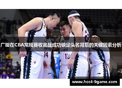 广厦在CBA常规赛收官战成功锁定头名背后的关键因素分析