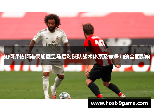 如何评估阿诺德加盟皇马后对球队战术体系及竞争力的全面影响