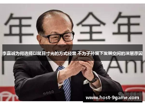 李嘉诚为何选择以鼠目寸光的方式经营 不为子孙留下发展空间的深层原因