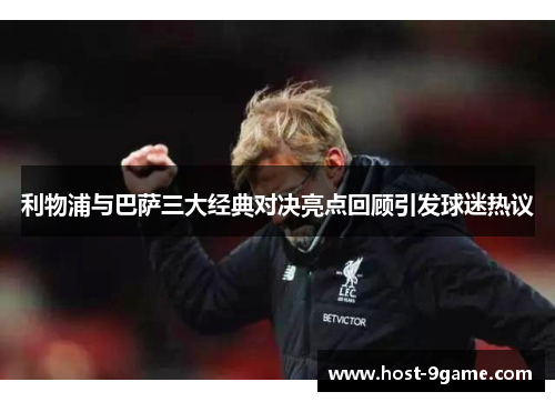 利物浦与巴萨三大经典对决亮点回顾引发球迷热议