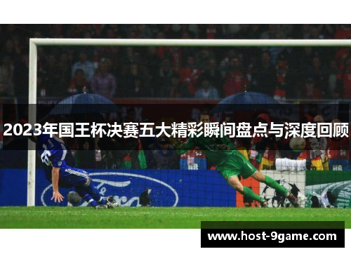 2023年国王杯决赛五大精彩瞬间盘点与深度回顾