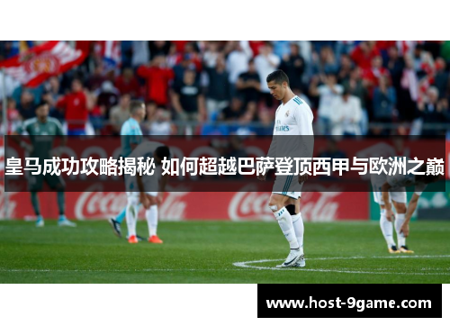 皇马成功攻略揭秘 如何超越巴萨登顶西甲与欧洲之巅