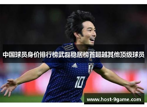 中国球员身价排行榜武磊稳居榜首超越其他顶级球员