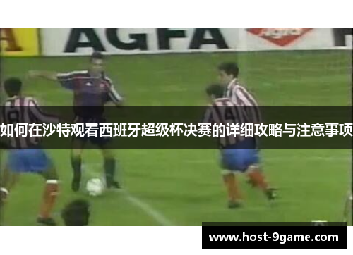 如何在沙特观看西班牙超级杯决赛的详细攻略与注意事项