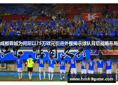 成都蓉城为何愿以75万欧元引进外援揭示球队背后战略布局