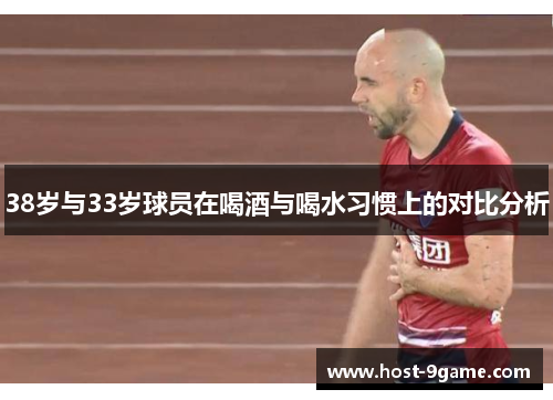 38岁与33岁球员在喝酒与喝水习惯上的对比分析