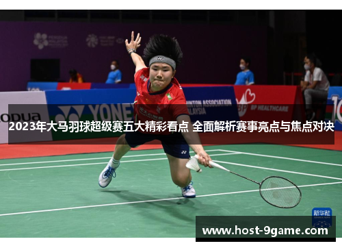 2023年大马羽球超级赛五大精彩看点 全面解析赛事亮点与焦点对决