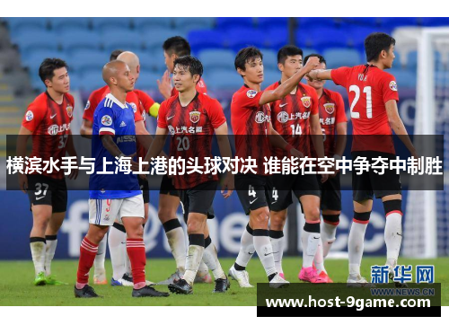 横滨水手与上海上港的头球对决 谁能在空中争夺中制胜