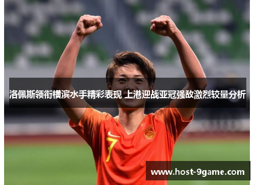 洛佩斯领衔横滨水手精彩表现 上港迎战亚冠强敌激烈较量分析