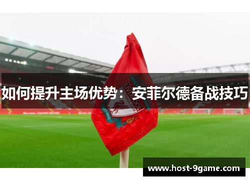 如何提升主场优势：安菲尔德备战技巧