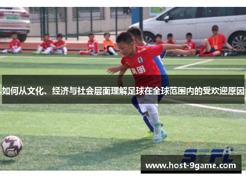 如何从文化、经济与社会层面理解足球在全球范围内的受欢迎原因