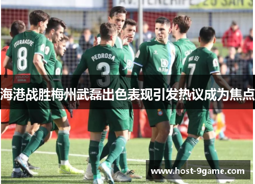 海港战胜梅州武磊出色表现引发热议成为焦点