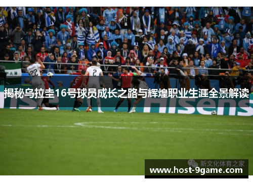 揭秘乌拉圭16号球员成长之路与辉煌职业生涯全景解读