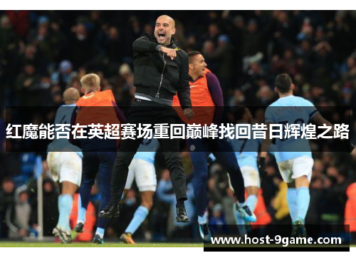 红魔能否在英超赛场重回巅峰找回昔日辉煌之路
