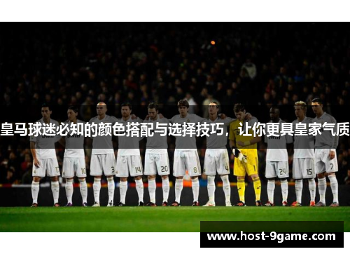 皇马球迷必知的颜色搭配与选择技巧，让你更具皇家气质