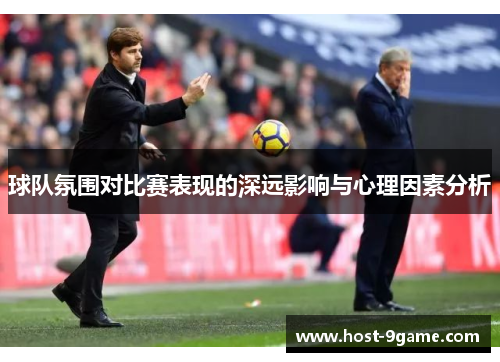 球队氛围对比赛表现的深远影响与心理因素分析