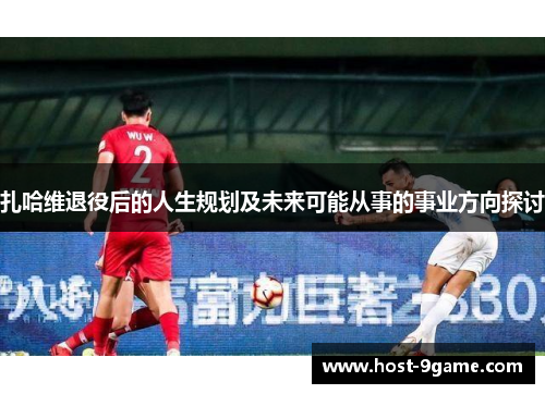 扎哈维退役后的人生规划及未来可能从事的事业方向探讨