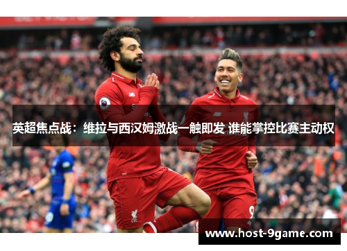 英超焦点战：维拉与西汉姆激战一触即发 谁能掌控比赛主动权
