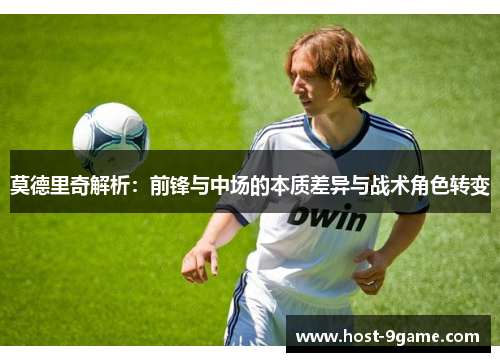 莫德里奇解析：前锋与中场的本质差异与战术角色转变