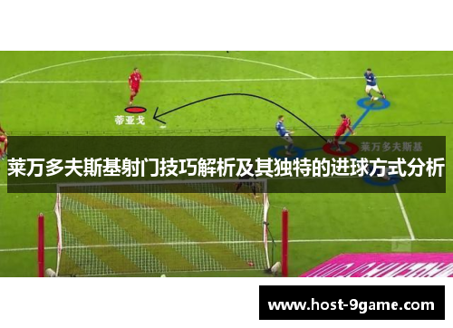 莱万多夫斯基射门技巧解析及其独特的进球方式分析