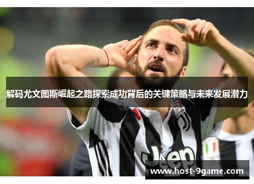 解码尤文图斯崛起之路探索成功背后的关键策略与未来发展潜力 解码尤文图斯崛起之路探索成功背后的关键策略与未来发展潜力