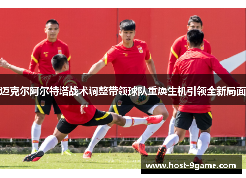 迈克尔阿尔特塔战术调整带领球队重焕生机引领全新局面
