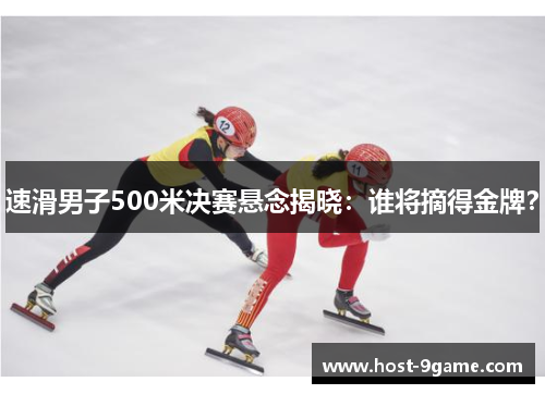 速滑男子500米决赛悬念揭晓：谁将摘得金牌？