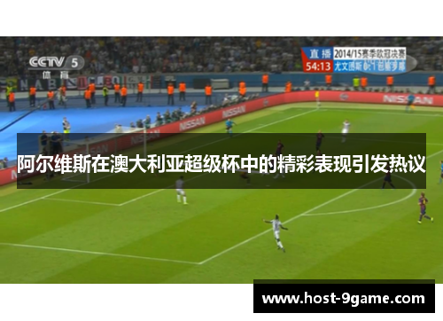 阿尔维斯在澳大利亚超级杯中的精彩表现引发热议