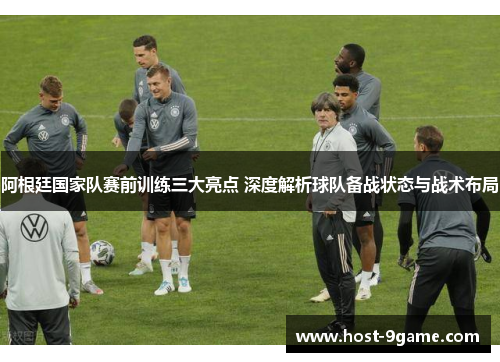 阿根廷国家队赛前训练三大亮点 深度解析球队备战状态与战术布局