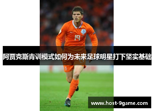 阿贾克斯青训模式如何为未来足球明星打下坚实基础 阿贾克斯青训模式如何为未来足球明星打下坚实基础