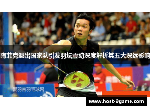 陶菲克退出国家队引发羽坛震动深度解析其五大深远影响 陶菲克退出国家队引发羽坛震动深度解析其五大深远影响