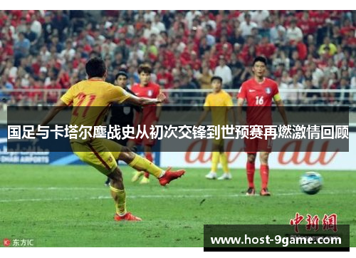 国足与卡塔尔鏖战史从初次交锋到世预赛再燃激情回顾