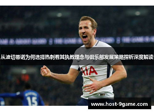 从波切蒂诺为何选择热刺看其执教理念与俱乐部发展策略探析深度解读 从波切蒂诺为何选择热刺看其执教理念与俱乐部发展策略探析深度解读