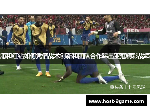 浦和红钻如何凭借战术创新和团队合作踢出亚冠精彩战绩