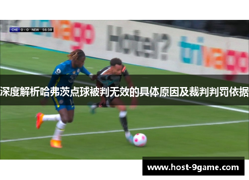 深度解析哈弗茨点球被判无效的具体原因及裁判判罚依据 深度解析哈弗茨点球被判无效的具体原因及裁判判罚依据