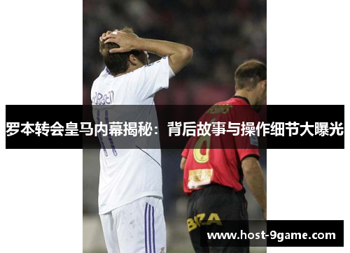 罗本转会皇马内幕揭秘:背后故事与操作细节大曝光 罗本转会皇马内幕揭秘:背后故事与操作细节大曝光