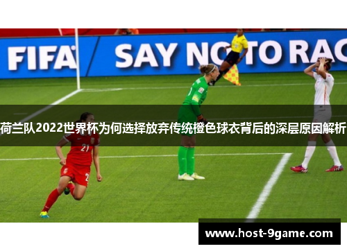 荷兰队2022世界杯为何选择放弃传统橙色球衣背后的深层原因解析