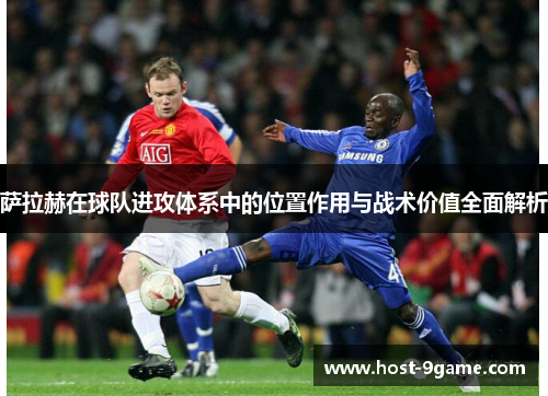 萨拉赫在球队进攻体系中的位置作用与战术价值全面解析