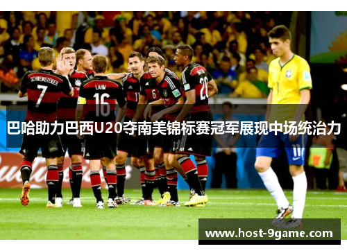 巴哈助力巴西U20夺南美锦标赛冠军展现中场统治力