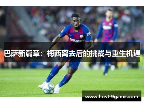 巴萨新篇章：梅西离去后的挑战与重生机遇