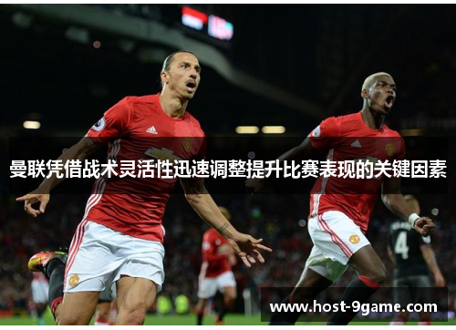 曼联凭借战术灵活性迅速调整提升比赛表现的关键因素