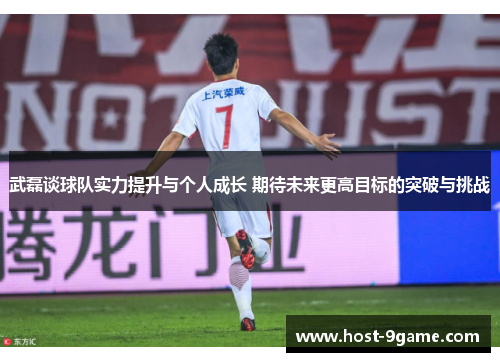 武磊谈球队实力提升与个人成长 期待未来更高目标的突破与挑战