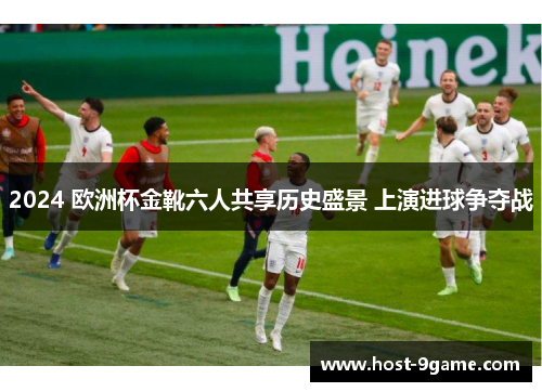 2024 欧洲杯金靴六人共享历史盛景 上演进球争夺战 2024 欧洲杯金靴六人共享历史盛景 上演进球争夺战