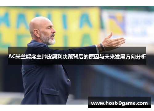 AC米兰解雇主帅皮奥利决策背后的原因与未来发展方向分析